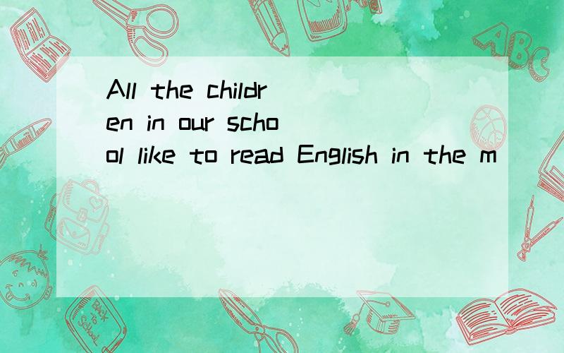 All the children in our school like to read English in the m