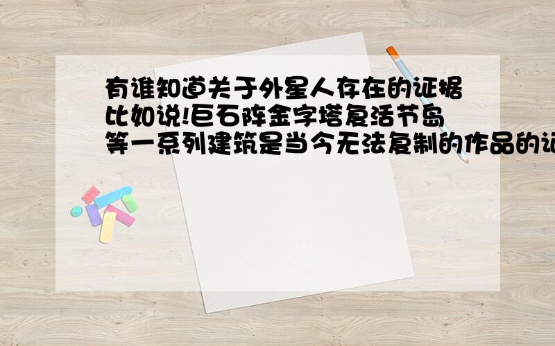 有谁知道关于外星人存在的证据比如说!巨石阵金字塔复活节岛等一系列建筑是当今无法复制的作品的证据