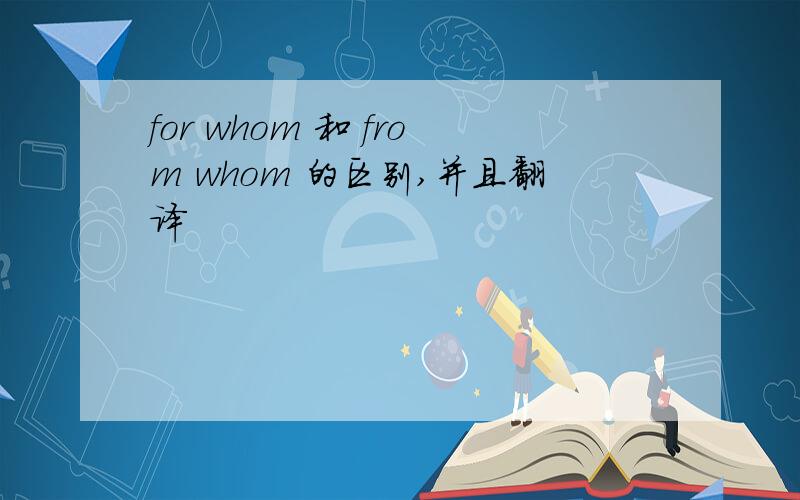 for whom 和 from whom 的区别,并且翻译