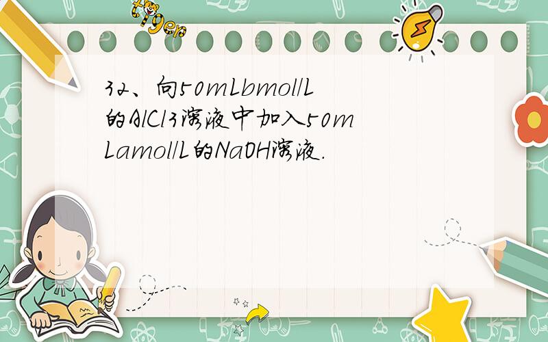 32、向50mLbmol/L的AlCl3溶液中加入50mLamol/L的NaOH溶液.