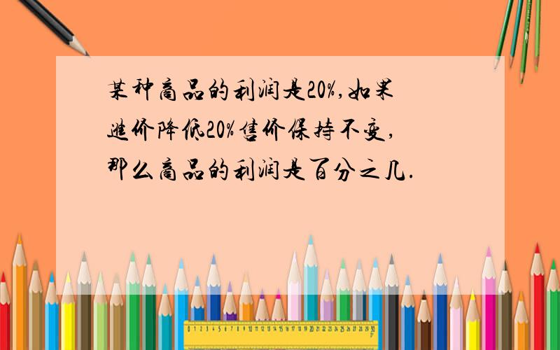 某种商品的利润是20%,如果进价降低20%售价保持不变,那么商品的利润是百分之几.