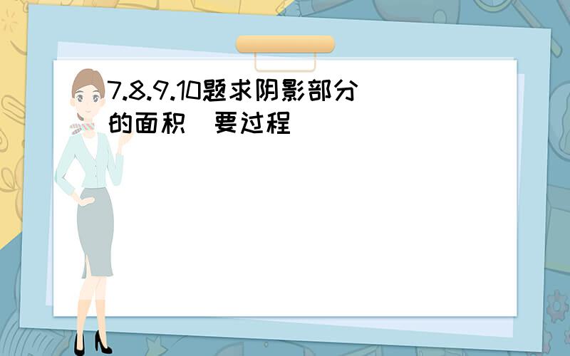 7.8.9.10题求阴影部分的面积(要过程)