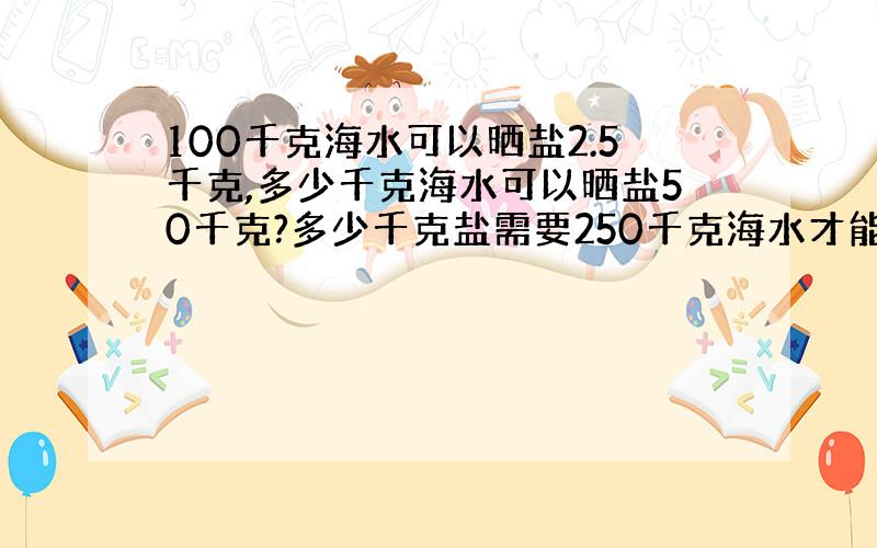 100千克海水可以晒盐2.5千克,多少千克海水可以晒盐50千克?多少千克盐需要250千克海水才能晒成