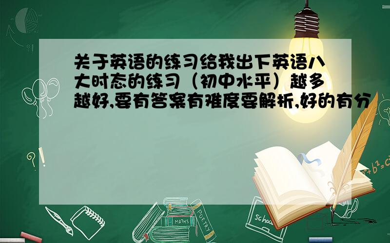 关于英语的练习给我出下英语八大时态的练习（初中水平）越多越好,要有答案有难度要解析,好的有分