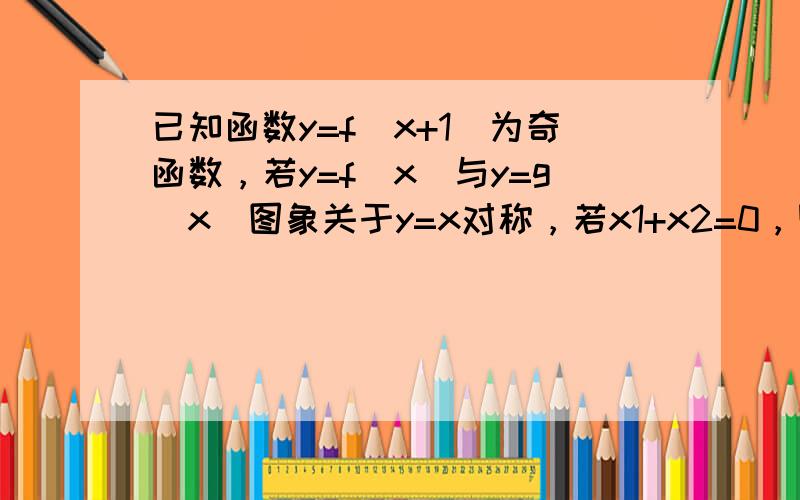 已知函数y=f（x+1）为奇函数，若y=f（x）与y=g（x）图象关于y=x对称，若x1+x2=0，则g（x1）+g（x