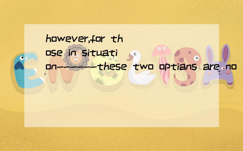 however,for those in situation------these two optians are no