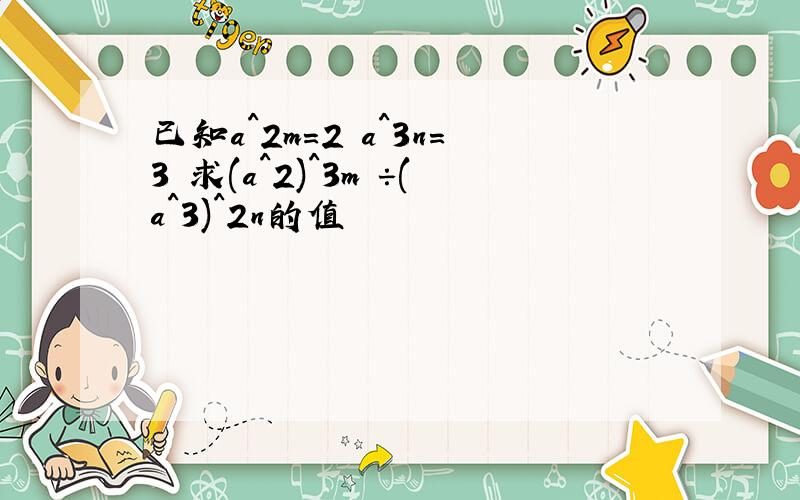 已知a^2m=2 a^3n=3 求(a^2)^3m ÷(a^3)^2n的值