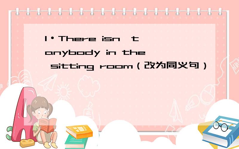 1·There isn't anybody in the sitting room（改为同义句）