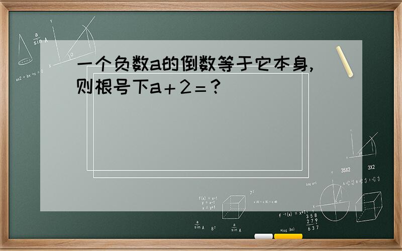 一个负数a的倒数等于它本身,则根号下a＋2＝?