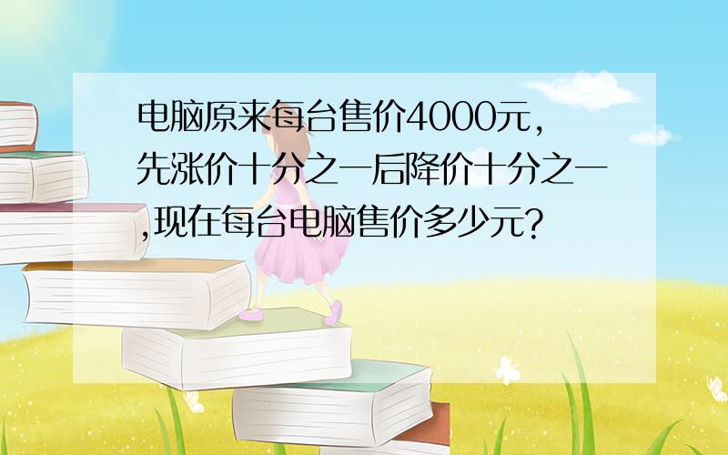 电脑原来每台售价4000元,先涨价十分之一后降价十分之一,现在每台电脑售价多少元?