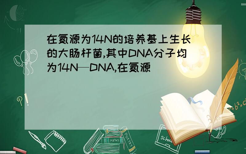 在氮源为14N的培养基上生长的大肠杆菌,其中DNA分子均为14N—DNA,在氮源