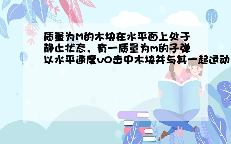 质量为M的木块在水平面上处于静止状态，有一质量为m的子弹以水平速度v0击中木块并与其一起运动，若木块与水平面间的动摩擦因