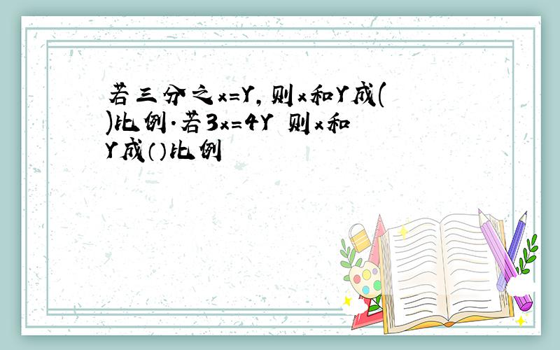 若三分之x=Y,则x和Y成()比例.若3x＝4Y 则x和Y成（）比例