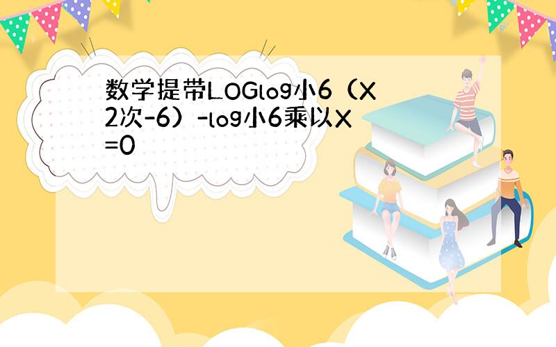 数学提带LOGlog小6（X2次-6）-log小6乘以X=0