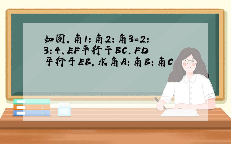 如图,角1：角2：角3=2：3：4,EF平行于BC,FD平行于EB,求角A：角B：角C