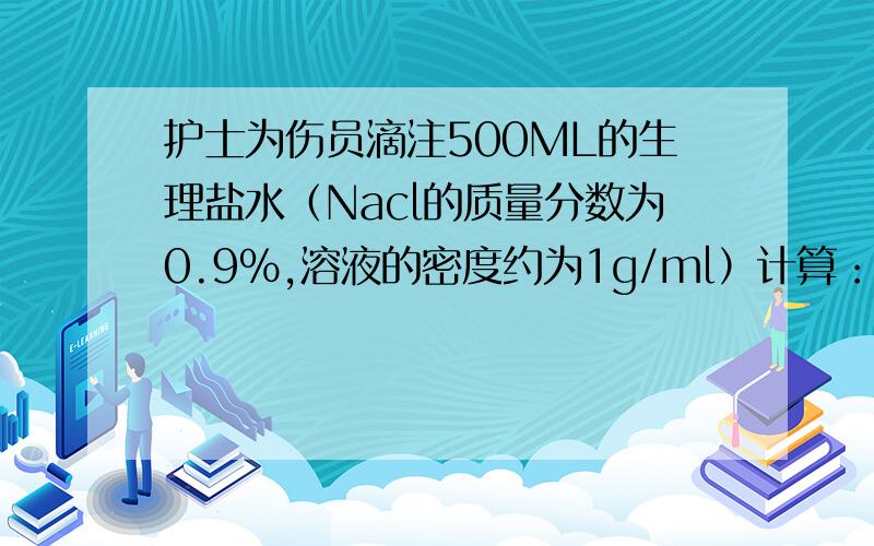 护士为伤员滴注500ML的生理盐水（Nacl的质量分数为0.9%,溶液的密度约为1g/ml）计算：①500ml的生理盐水