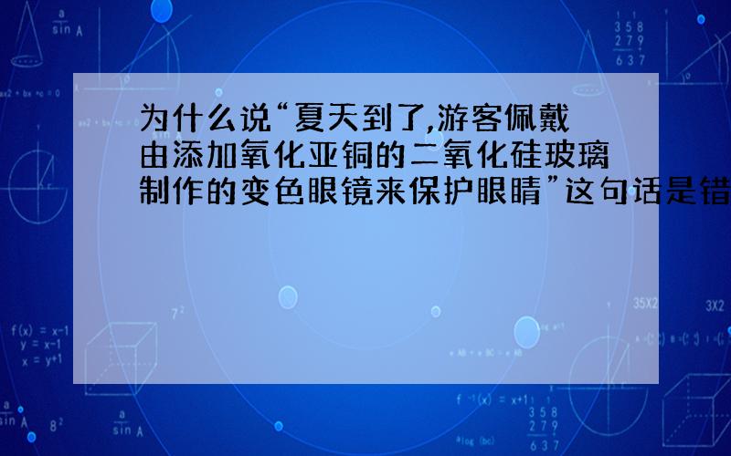 为什么说“夏天到了,游客佩戴由添加氧化亚铜的二氧化硅玻璃制作的变色眼镜来保护眼睛”这句话是错的?