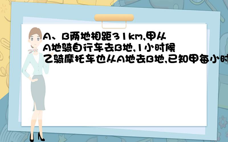 A、B两地相距31km,甲从A地骑自行车去B地,1小时候乙骑摩托车也从A地去B地,已知甲每小时行12km,乙每小时