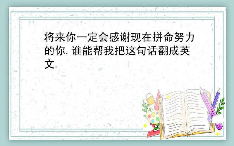 将来你一定会感谢现在拼命努力的你.谁能帮我把这句话翻成英文.