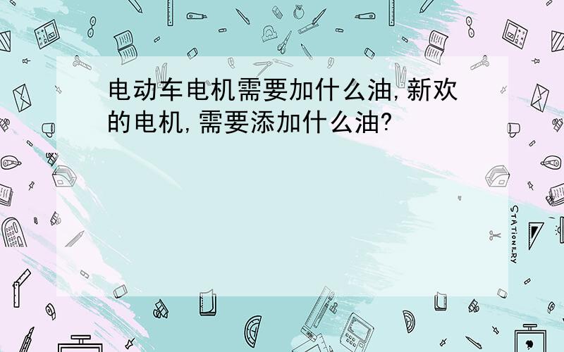 电动车电机需要加什么油,新欢的电机,需要添加什么油?