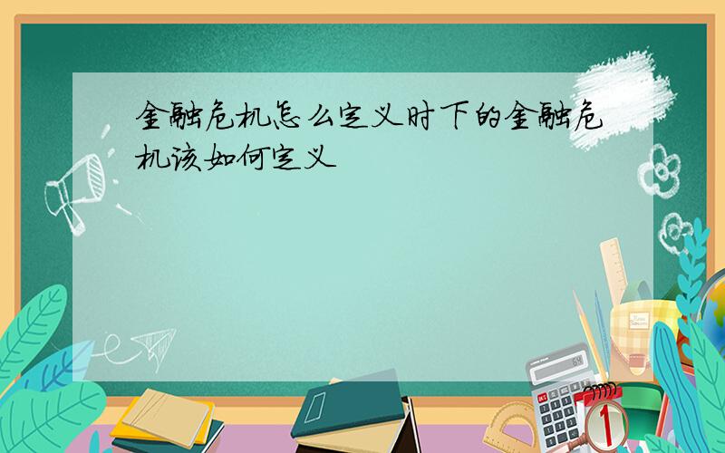 金融危机怎么定义时下的金融危机该如何定义