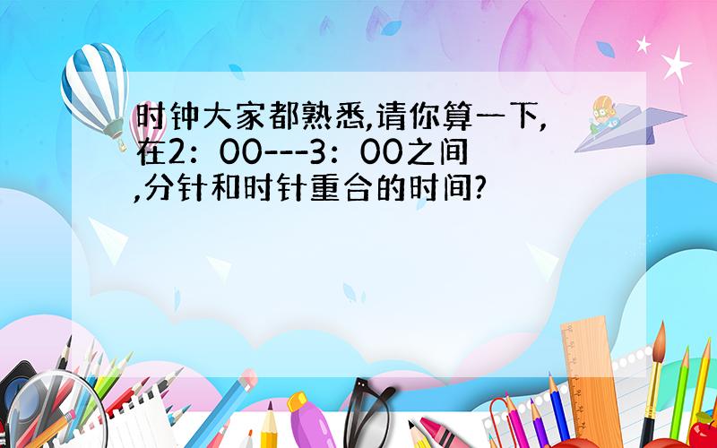 时钟大家都熟悉,请你算一下,在2：00---3：00之间,分针和时针重合的时间?