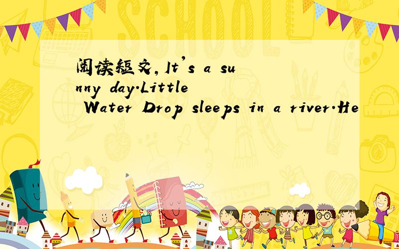 阅读短文,It's a sunny day.Little Water Drop sleeps in a river.He