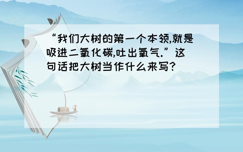 “我们大树的第一个本领,就是吸进二氧化碳,吐出氧气.”这句话把大树当作什么来写?