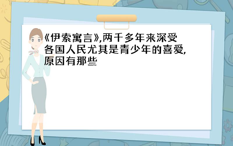 《伊索寓言》,两千多年来深受各国人民尤其是青少年的喜爱,原因有那些