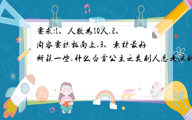 要求：1、人数为10人.2、内容要积极向上,3、素材最好新颖一些,什么白雪公主之类别人总是演的最好就别选.