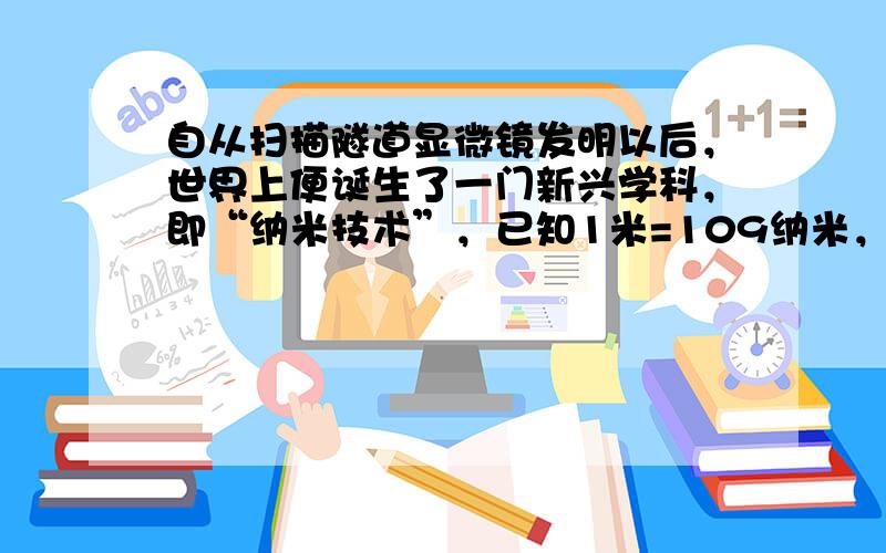 自从扫描隧道显微镜发明以后，世界上便诞生了一门新兴学科，即“纳米技术”，已知1米=109纳米，若某个细菌直径为0.000