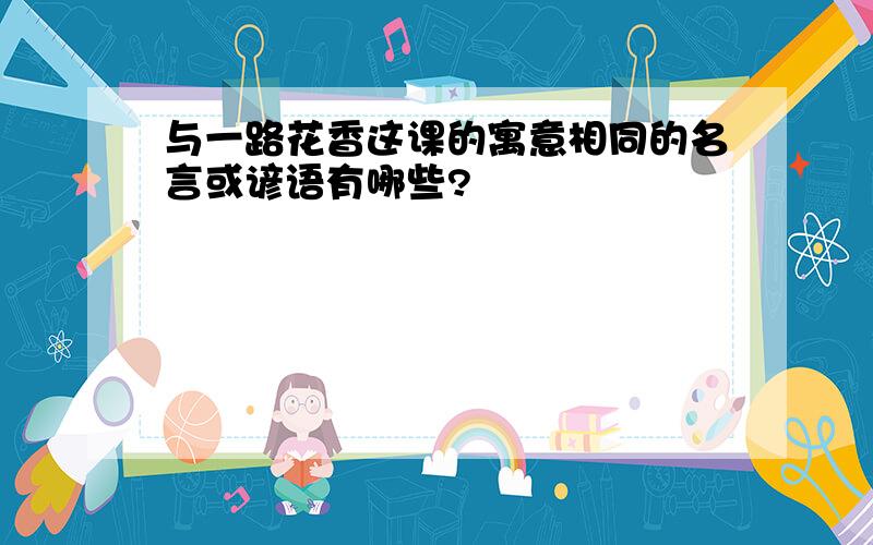 与一路花香这课的寓意相同的名言或谚语有哪些?