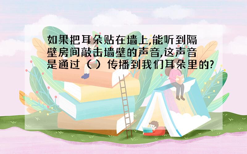 如果把耳朵贴在墙上,能听到隔壁房间敲击墙壁的声音,这声音是通过（ ）传播到我们耳朵里的?