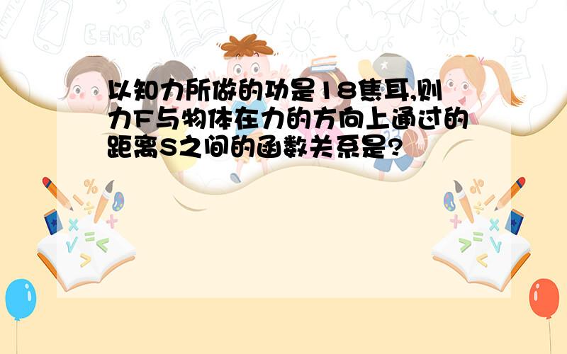 以知力所做的功是18焦耳,则力F与物体在力的方向上通过的距离S之间的函数关系是?