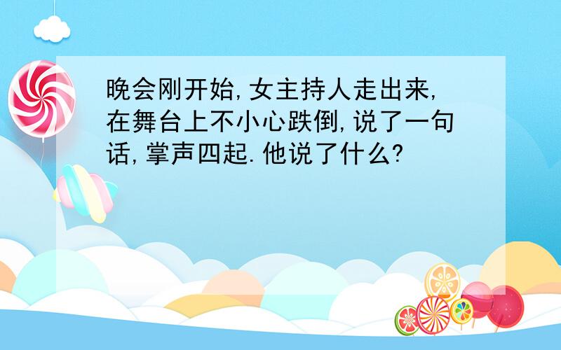 晚会刚开始,女主持人走出来,在舞台上不小心跌倒,说了一句话,掌声四起.他说了什么?