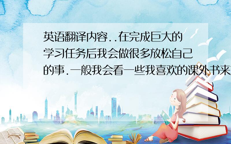 英语翻译内容..在完成巨大的学习任务后我会做很多放松自己的事.一般我会看一些我喜欢的课外书来放松一下,有时候我也会看电视