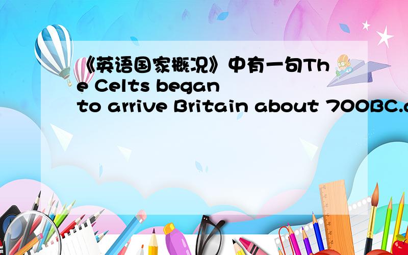 《英语国家概况》中有一句The Celts began to arrive Britain about 700BC.ar