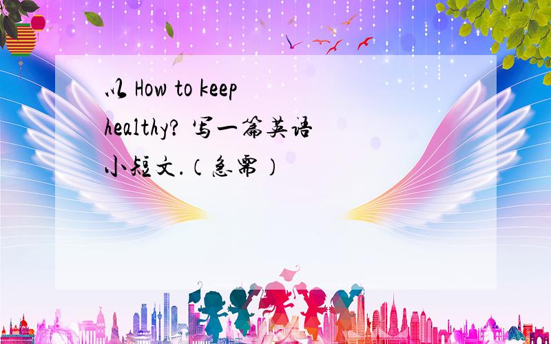 以 How to keep healthy? 写一篇英语小短文．（急需）