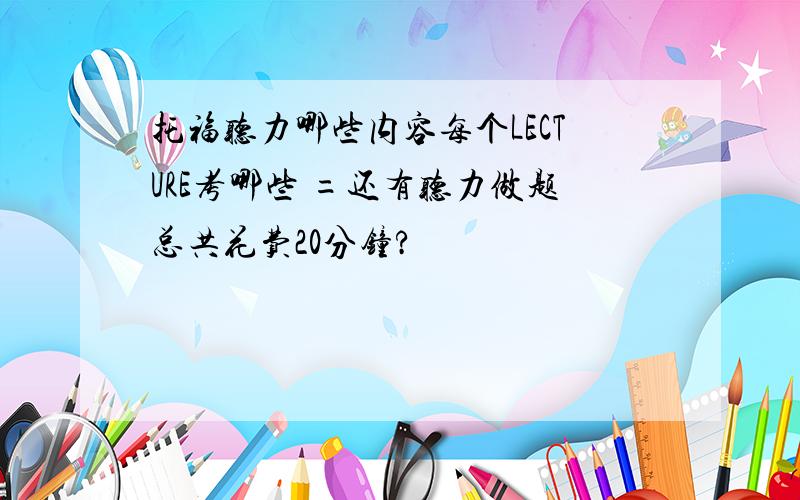 托福听力哪些内容每个LECTURE考哪些 =还有听力做题总共花费20分钟?