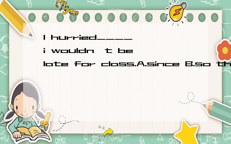 I hurried____ i wouldn't be late for class.A.since B.so that