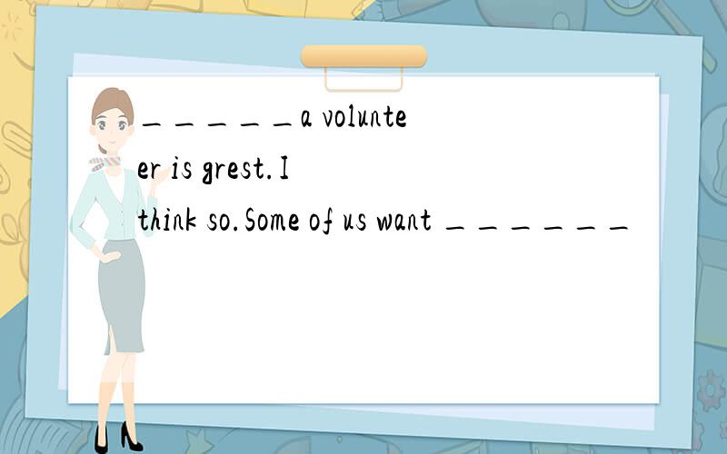 _____a volunteer is grest.I think so.Some of us want ______