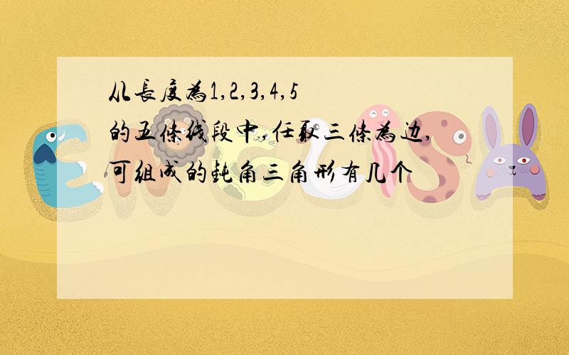 从长度为1,2,3,4,5 的五条线段中,任取三条为边,可组成的钝角三角形有几个