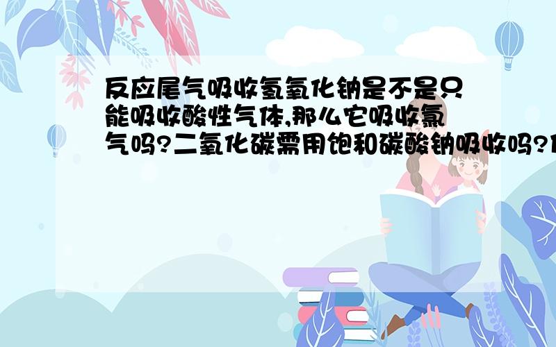 反应尾气吸收氢氧化钠是不是只能吸收酸性气体,那么它吸收氯气吗?二氧化碳需用饱和碳酸钠吸收吗?什么试剂吸气后会带出水分?是