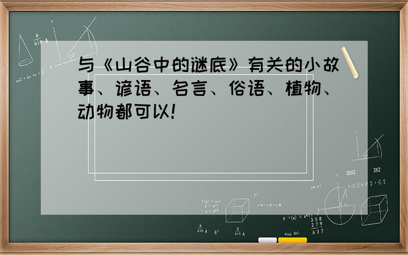 与《山谷中的谜底》有关的小故事、谚语、名言、俗语、植物、动物都可以!