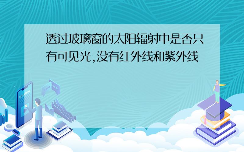 透过玻璃窗的太阳辐射中是否只有可见光,没有红外线和紫外线