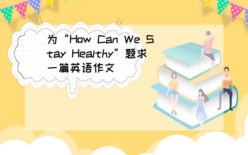 为“How Can We Stay Healthy”题求一篇英语作文