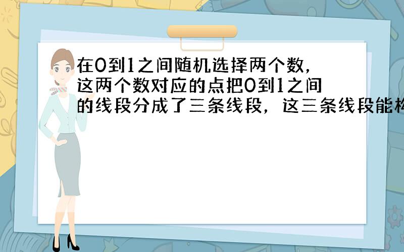 在0到1之间随机选择两个数，这两个数对应的点把0到1之间的线段分成了三条线段，这三条线段能构成三角形的概率为（　　）