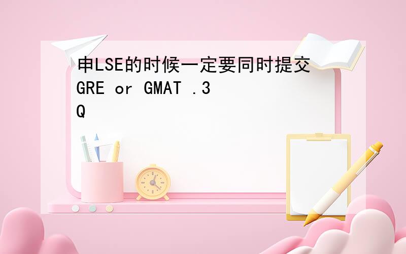 申LSE的时候一定要同时提交GRE or GMAT .3Q