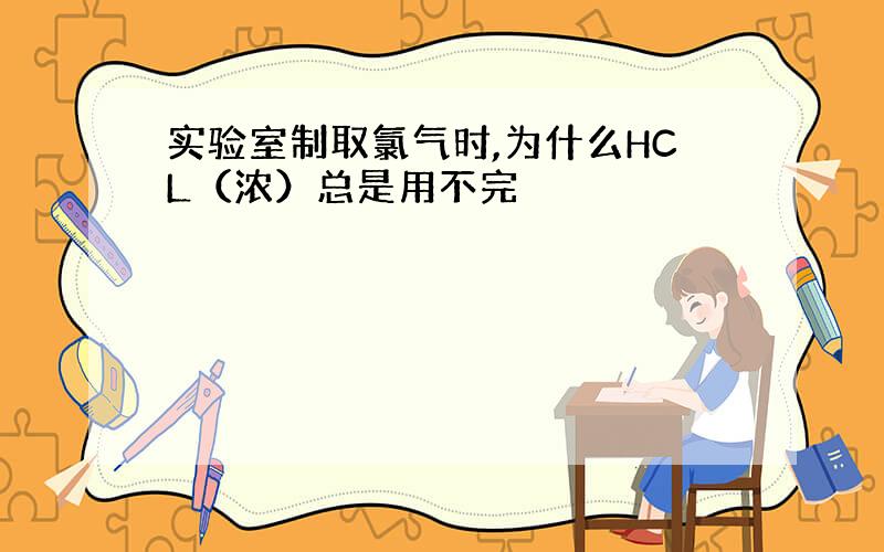 实验室制取氯气时,为什么HCL（浓）总是用不完