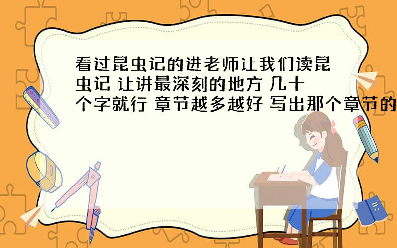 看过昆虫记的进老师让我们读昆虫记 让讲最深刻的地方 几十个字就行 章节越多越好 写出那个章节的 哪个桥段的 速度 谢 实